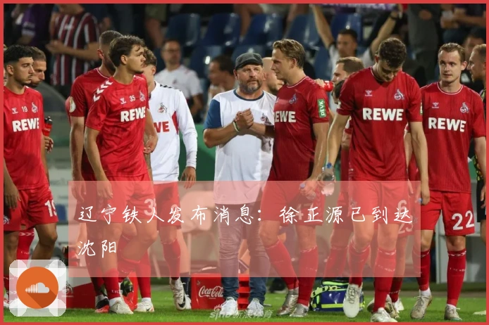 辽宁铁人发布消息：徐正源已到达沈阳