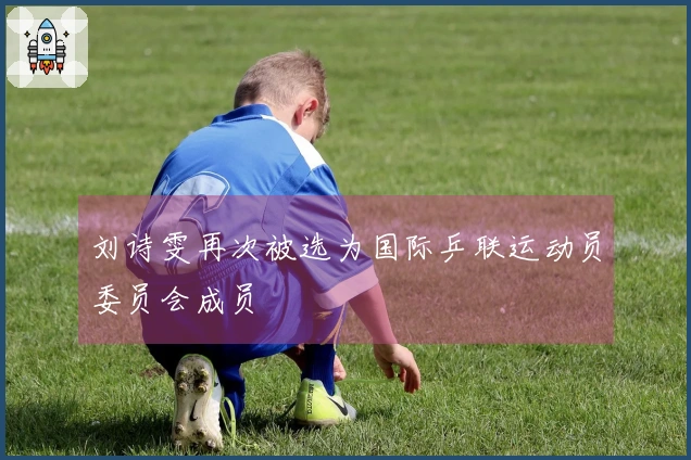 刘诗雯再次被选为国际乒联运动员委员会成员