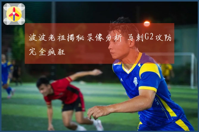 波波老祖揭秘录像分析 马刺G2攻防完全疯狂